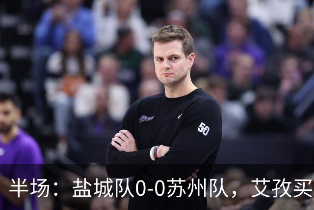 半场：盐城队0-0苏州队，艾孜买提造险