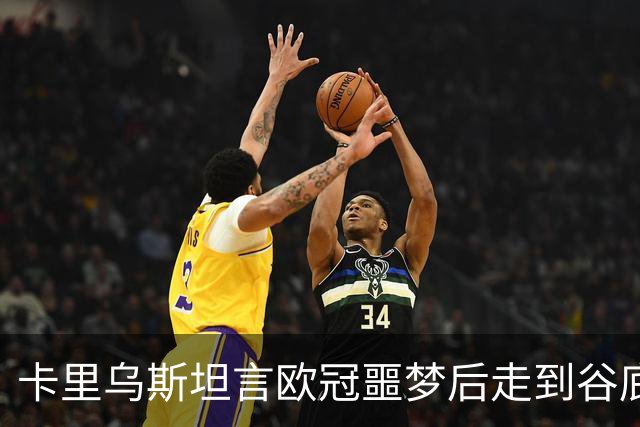 卡里乌斯坦言欧冠噩梦后走到谷底：一度想退役，如今率队重生