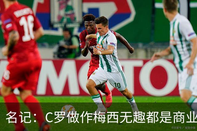 名记：C罗做作梅西无趣都是商业包装产物，与马拉多纳没有可比性
