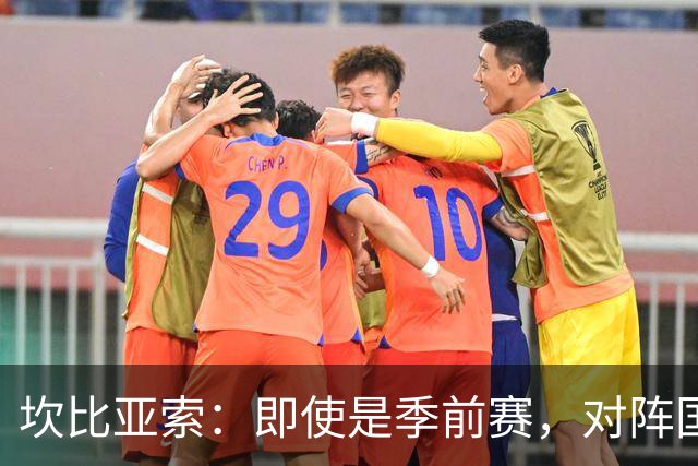 坎比亚索：即使是季前赛，对阵国米也绝对没有任何退缩的理由