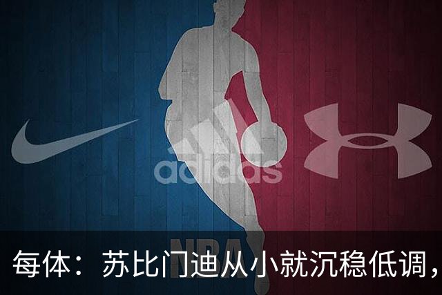 每体：苏比门迪从小就沉稳低调，11岁曾夺象棋冠军