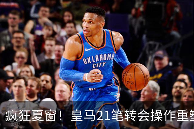 疯狂夏窗！皇马21笔转会操作重塑阵容，以卖养买静待两大强援落地