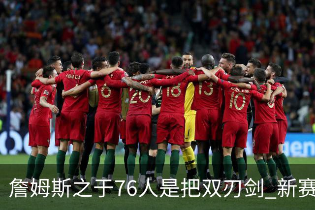 詹姆斯之于76人是把双刃剑 新赛季需直面六大隐患？