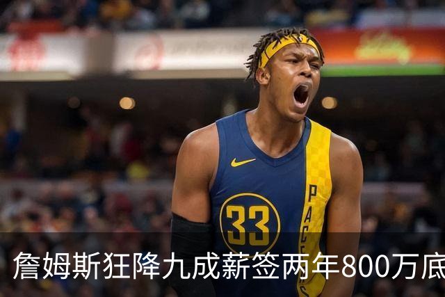 詹姆斯狂降九成薪签两年800万底薪加盟76人