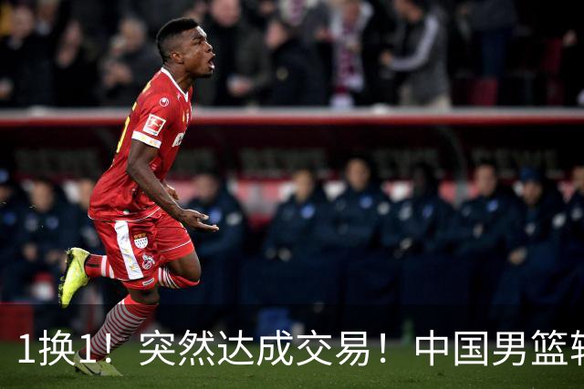 1换1！突然达成交易！中国男篮轮换级别前锋
